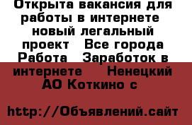 Открыта вакансия для работы в интернете, новый легальный проект - Все города Работа » Заработок в интернете   . Ненецкий АО,Коткино с.